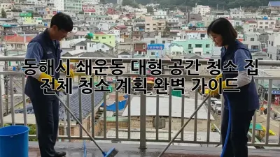 동해시 쇄운동 대형 공간 청소: 집 전체 청소 계획 완벽 가이드